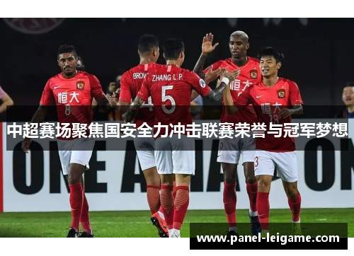 中超赛场聚焦国安全力冲击联赛荣誉与冠军梦想 中超赛场聚焦国安全力冲击联赛荣誉与冠军梦想