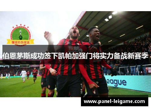 伯恩茅斯成功签下凯帕加强门将实力备战新赛季 伯恩茅斯成功签下凯帕加强门将实力备战新赛季