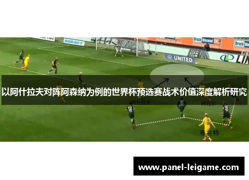 以阿什拉夫对阵阿森纳为例的世界杯预选赛战术价值深度解析研究
