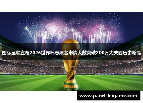 国际足联宣布2026世界杯志愿者申请人数突破200万大关创历史新高