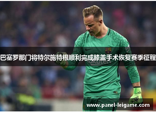 巴塞罗那门将特尔施特根顺利完成膝盖手术恢复赛季征程 巴塞罗那门将特尔施特根顺利完成膝盖手术恢复赛季征程