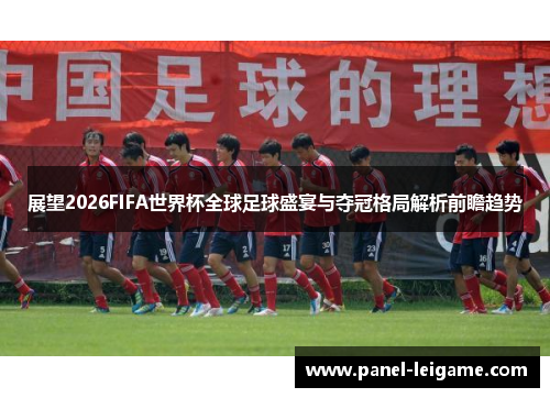 展望2026FIFA世界杯全球足球盛宴与夺冠格局解析前瞻趋势 展望2026FIFA世界杯全球足球盛宴与夺冠格局解析前瞻趋势