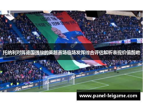 托纳利对阵德国强敌的英超赛场临场发挥综合评估解析表现价值前瞻 托纳利对阵德国强敌的英超赛场临场发挥综合评估解析表现价值前瞻