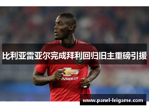 比利亚雷亚尔完成拜利回归旧主重磅引援 比利亚雷亚尔完成拜利回归旧主重磅引援