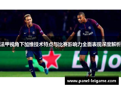 法甲视角下加维技术特点与比赛影响力全面表现深度解析