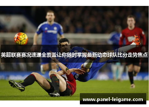 英超联赛赛况速递全覆盖让你随时掌握最新动态球队比分走势焦点 英超联赛赛况速递全覆盖让你随时掌握最新动态球队比分走势焦点