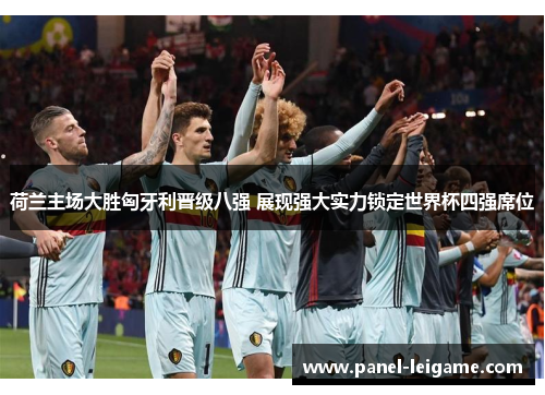 荷兰主场大胜匈牙利晋级八强 展现强大实力锁定世界杯四强席位 荷兰主场大胜匈牙利晋级八强 展现强大实力锁定世界杯四强席位
