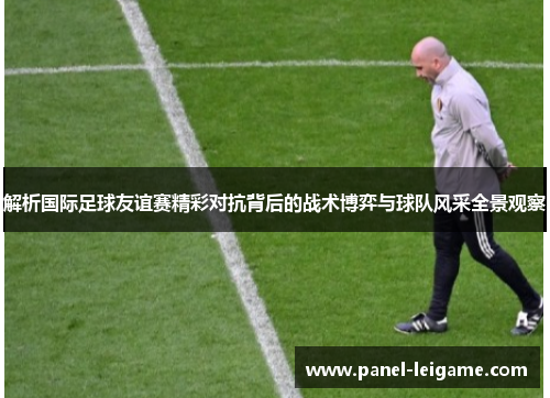 解析国际足球友谊赛精彩对抗背后的战术博弈与球队风采全景观察 解析国际足球友谊赛精彩对抗背后的战术博弈与球队风采全景观察