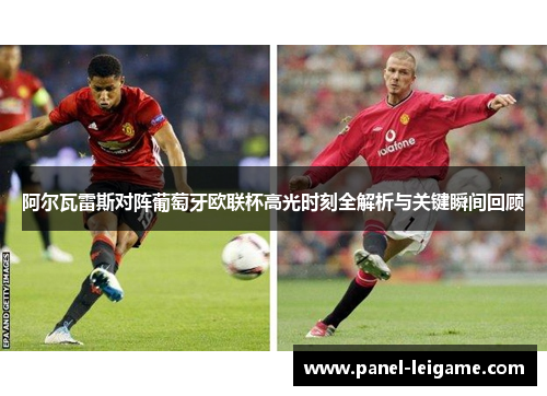 阿尔瓦雷斯对阵葡萄牙欧联杯高光时刻全解析与关键瞬间回顾