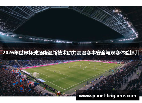 2026年世界杯球场降温新技术助力高温赛事安全与观赛体验提升