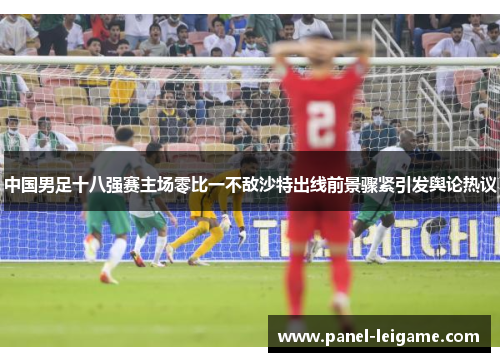 中国男足十八强赛主场零比一不敌沙特出线前景骤紧引发舆论热议