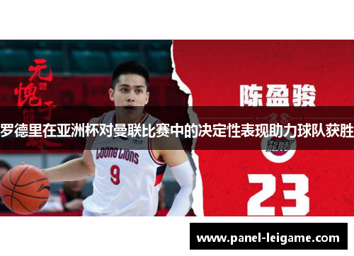 罗德里在亚洲杯对曼联比赛中的决定性表现助力球队获胜