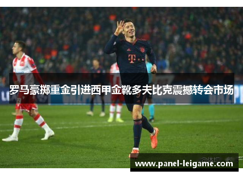 罗马豪掷重金引进西甲金靴多夫比克震撼转会市场 罗马豪掷重金引进西甲金靴多夫比克震撼转会市场