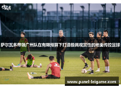 萨尔瓦多带领广州队在有限预算下打造极具观赏性的地面传控足球