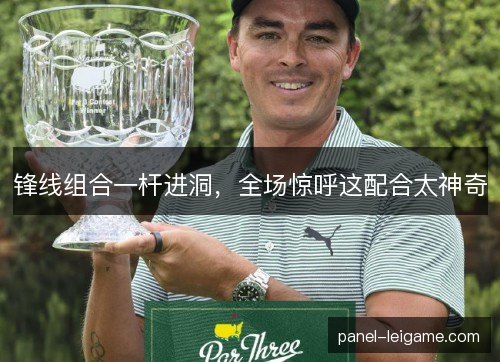 锋线组合一杆进洞，全场惊呼这配合太神奇