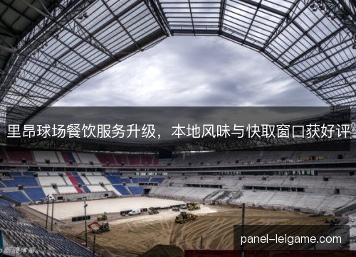 里昂球场餐饮服务升级,本地风味与快取窗口获好评 里昂球场餐饮服务升级,本地风味与快取窗口获好评