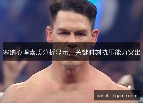 塞纳心理素质分析显示,关键时刻抗压能力突出 塞纳心理素质分析显示,关键时刻抗压能力突出